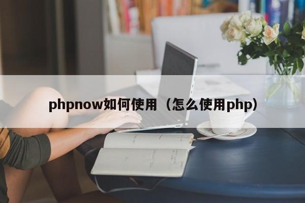 phpnow如何使用（怎么使用php）