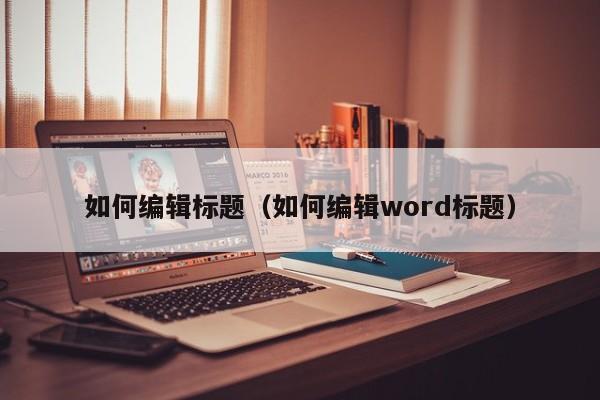 如何编辑标题（如何编辑word标题）
