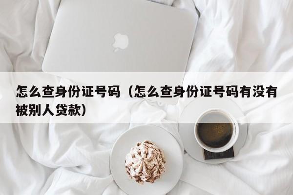 怎么查身份证号码（怎么查身份证号码有没有被别人贷款）