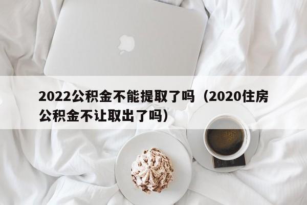 2022公积金不能提取了吗（2020住房公积金不让取出了吗）